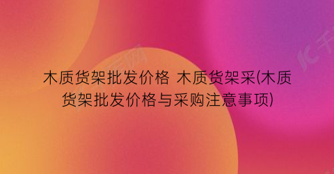木质货架批发价格 木质货架采(木质货架批发价格与采购注意事项)